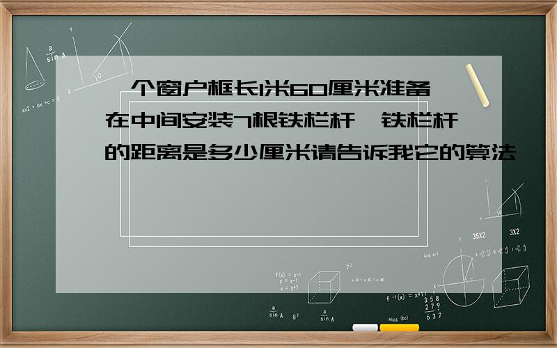 一个窗户框长1米60厘米准备在中间安装7根铁栏杆,铁栏杆的距离是多少厘米请告诉我它的算法