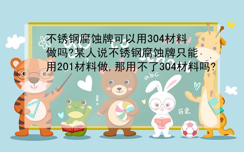 不锈钢腐蚀牌可以用304材料做吗?某人说不锈钢腐蚀牌只能用201材料做,那用不了304材料吗?