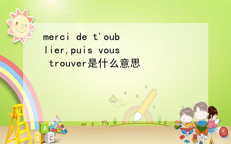 merci de t'oublier,puis vous trouver是什么意思