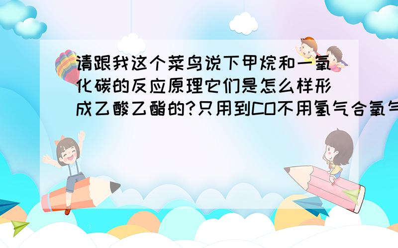 请跟我这个菜鸟说下甲烷和一氧化碳的反应原理它们是怎么样形成乙酸乙酯的?只用到CO不用氢气合氧气的 二楼