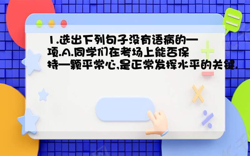 1.选出下列句子没有语病的—项.A.同学们在考场上能否保持—颗平常心,是正常发挥水平的关键.