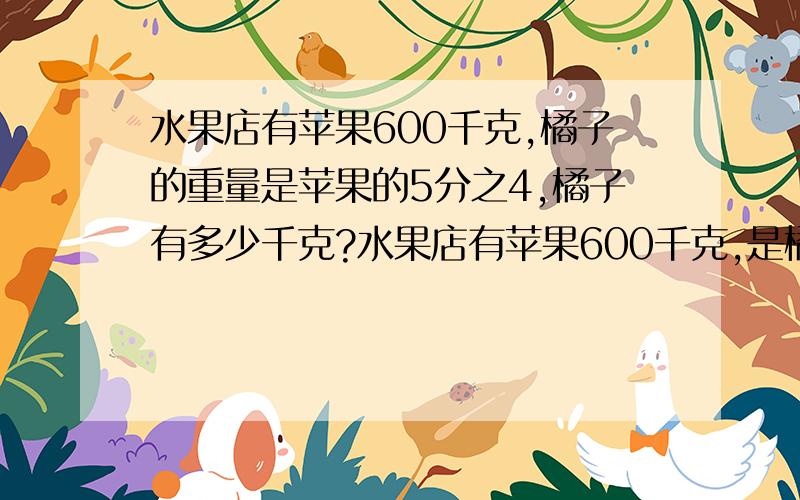 水果店有苹果600千克,橘子的重量是苹果的5分之4,橘子有多少千克?水果店有苹果600千克,是橘子重量的5分之4,橘子有多少千克?