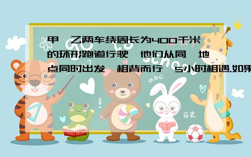 甲、乙两车绕周长为400千米的环形跑道行驶,他们从同一地点同时出发,相背而行,5小时相遇.如果两车每小时各加快10千米,那么相遇点距前一次相遇点3千米,已知已车比甲车快,求原来甲车每小