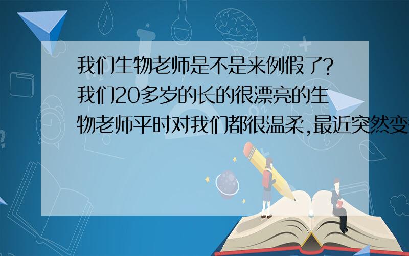 我们生物老师是不是来例假了?我们20多岁的长的很漂亮的生物老师平时对我们都很温柔,最近突然变得有点烦躁,上课时老是捂着肚子,脸色苍白,表情也很痛苦,而且我发现平时她要用凉水洗的