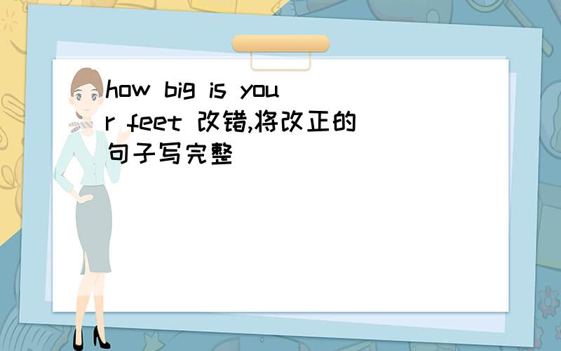 how big is your feet 改错,将改正的句子写完整