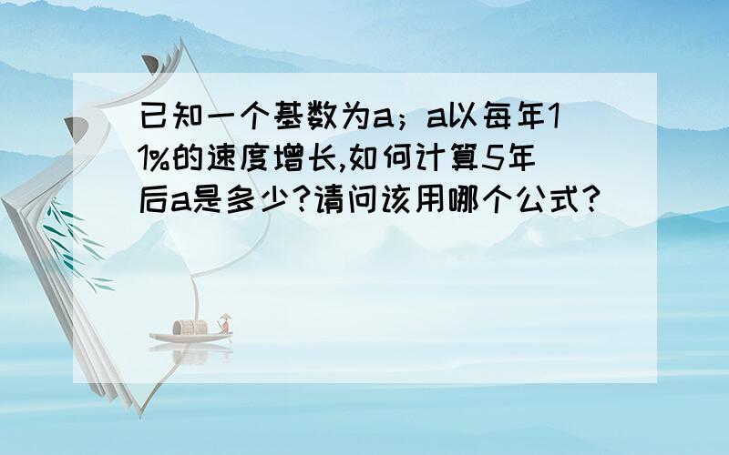 已知一个基数为a；a以每年11%的速度增长,如何计算5年后a是多少?请问该用哪个公式?