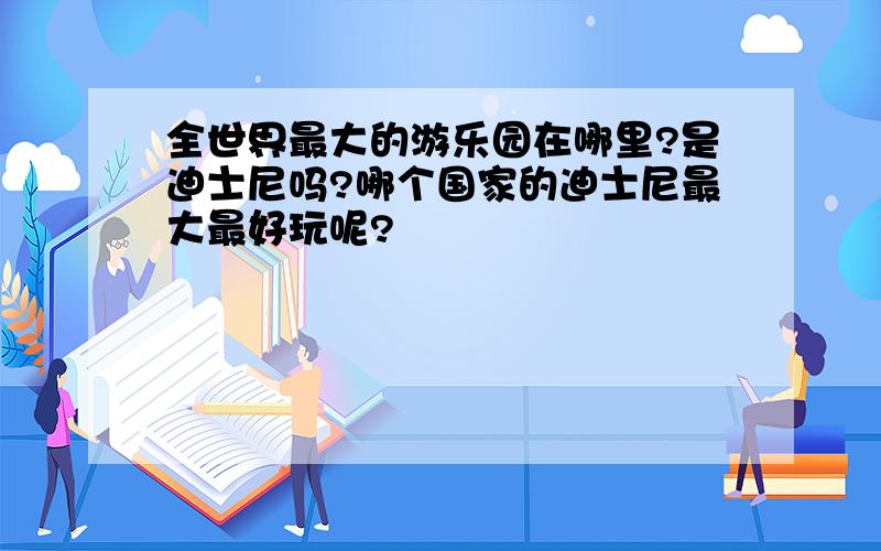 全世界最大的游乐园在哪里?是迪士尼吗?哪个国家的迪士尼最大最好玩呢?