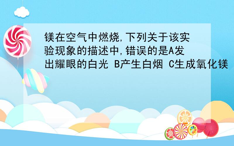 镁在空气中燃烧,下列关于该实验现象的描述中,错误的是A发出耀眼的白光 B产生白烟 C生成氧化镁 D放出大量的热 老师给的教案上貌似这些现象都出现了