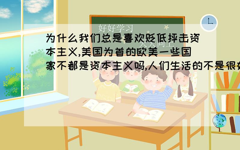 为什么我们总是喜欢贬低抨击资本主义,美国为首的欧美一些国家不都是资本主义吗,人们生活的不是很好吗?