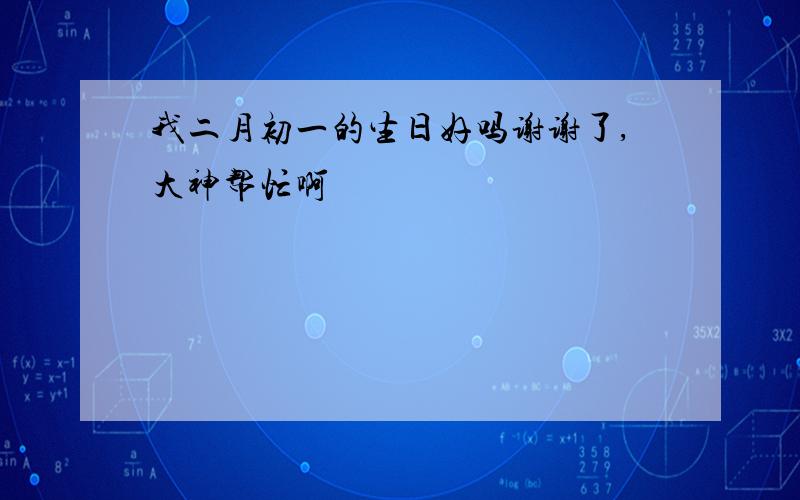 我二月初一的生日好吗谢谢了,大神帮忙啊