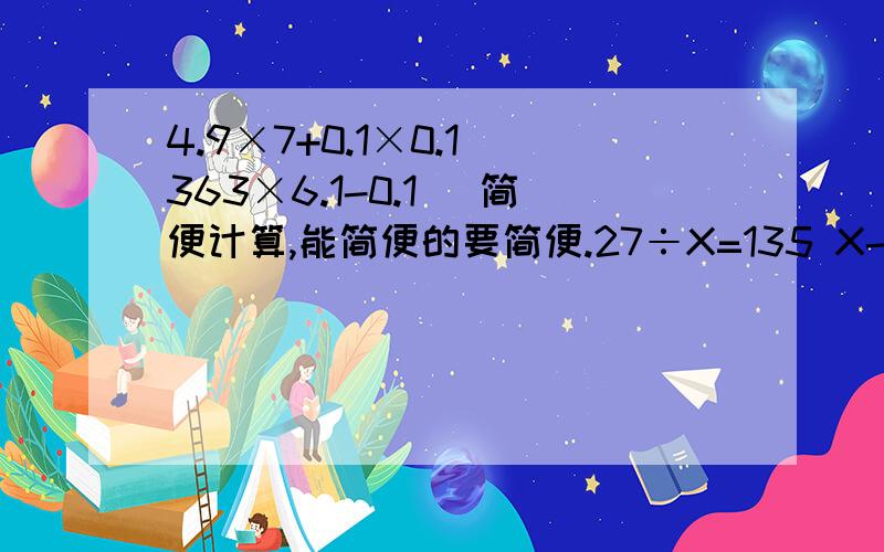 4.9×7+0.1×0.1 363×6.1-0.1 （简便计算,能简便的要简便.27÷X=135 X-0.6=1.5 （解方程）