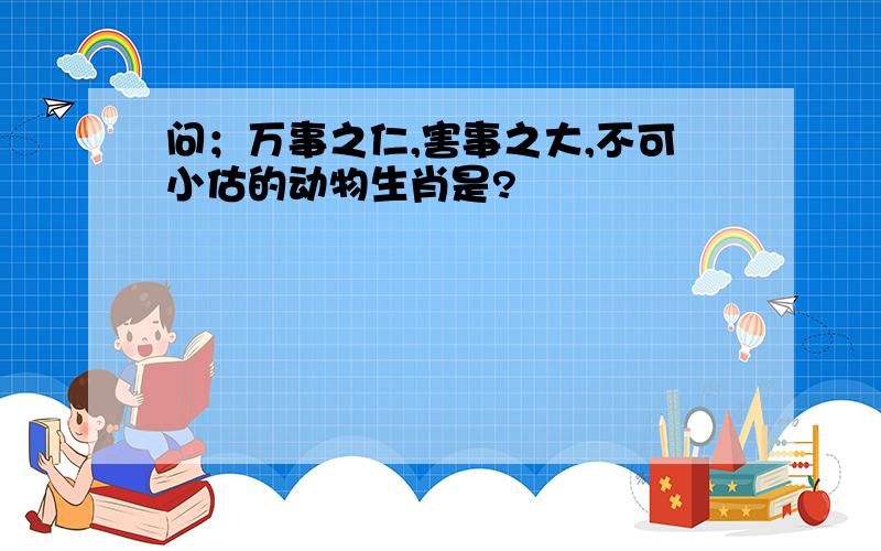 问；万事之仁,害事之大,不可小估的动物生肖是?