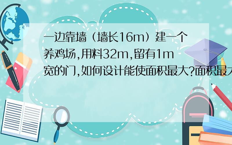 一边靠墙（墙长16m）建一个养鸡场,用料32m,留有1m宽的门,如何设计能使面积最大?面积最大是多少?图如下