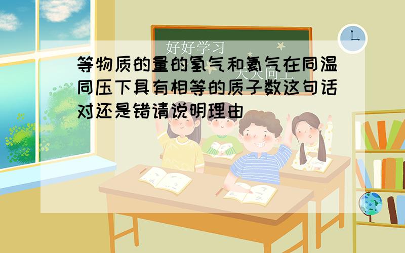 等物质的量的氢气和氦气在同温同压下具有相等的质子数这句话对还是错请说明理由