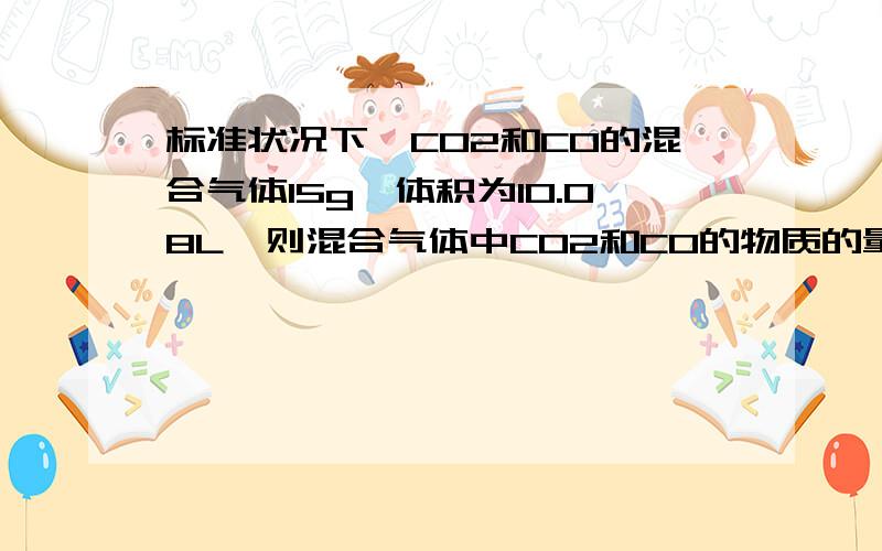 标准状况下,CO2和CO的混合气体15g,体积为10.08L,则混合气体中CO2和CO的物质的量各是多少?