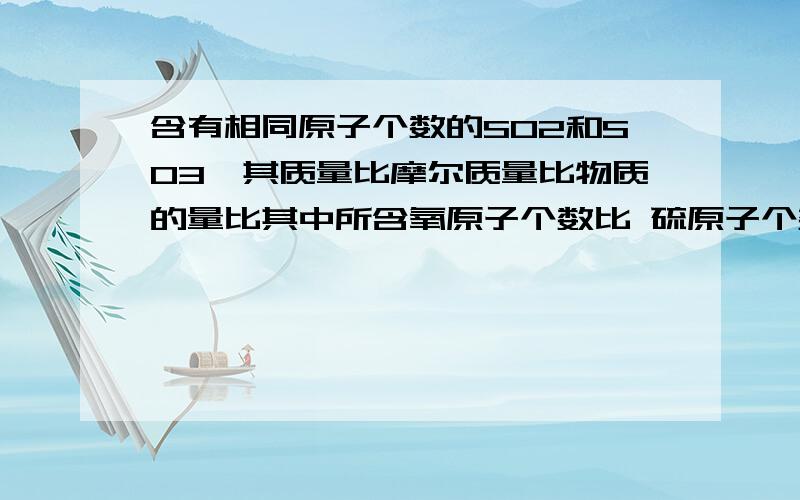 含有相同原子个数的SO2和SO3,其质量比摩尔质量比物质的量比其中所含氧原子个数比 硫原子个数比各是多少?质量比为什么等于摩尔质量比？物质的量比为什么是4：3