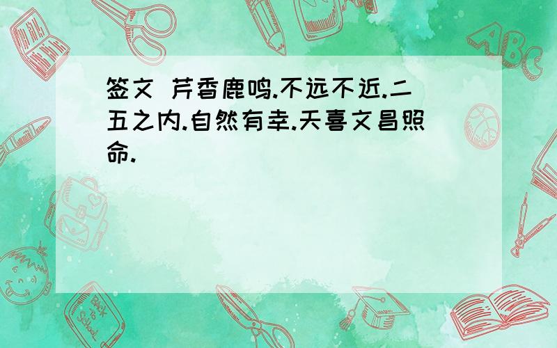 签文 芹香鹿鸣.不远不近.二五之内.自然有幸.天喜文昌照命.