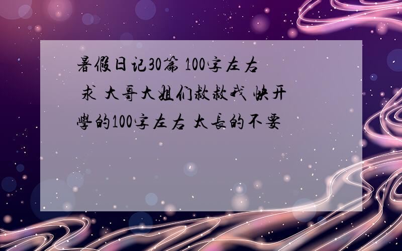 暑假日记30篇 100字左右 求 大哥大姐们救救我 快开学的100字左右 太长的不要