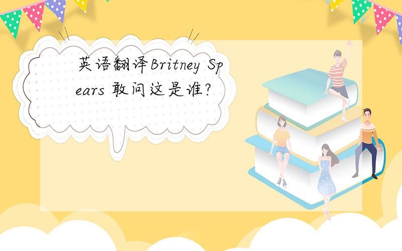 英语翻译Britney Spears 敢问这是谁?