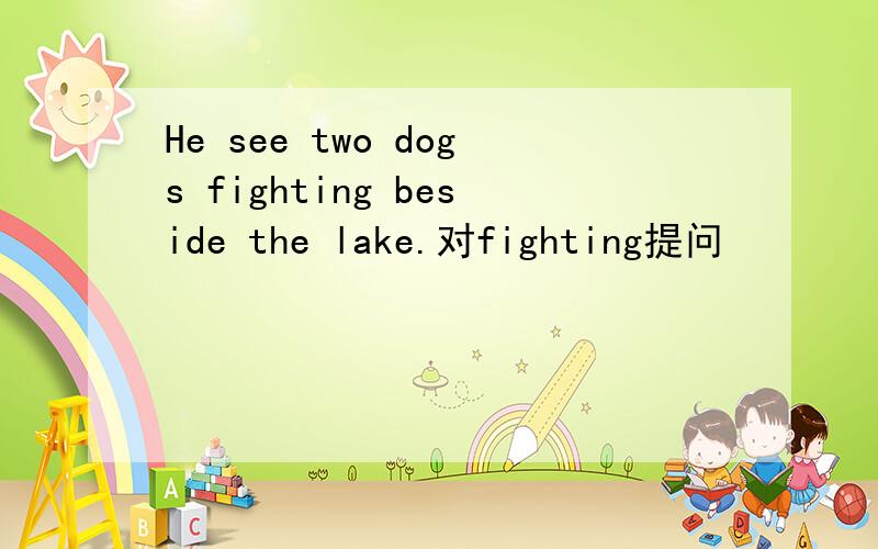 He see two dogs fighting beside the lake.对fighting提问