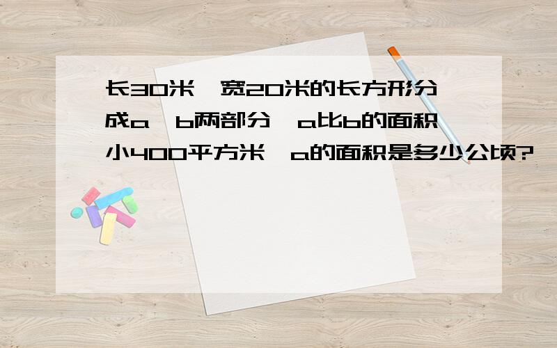 长30米,宽20米的长方形分成a,b两部分,a比b的面积小400平方米,a的面积是多少公顷?