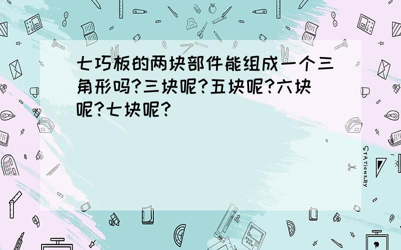 七巧板的两块部件能组成一个三角形吗?三块呢?五块呢?六块呢?七块呢?