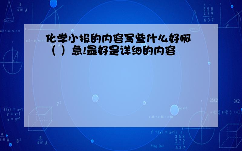 化学小报的内容写些什么好啊 （ ）急!最好是详细的内容