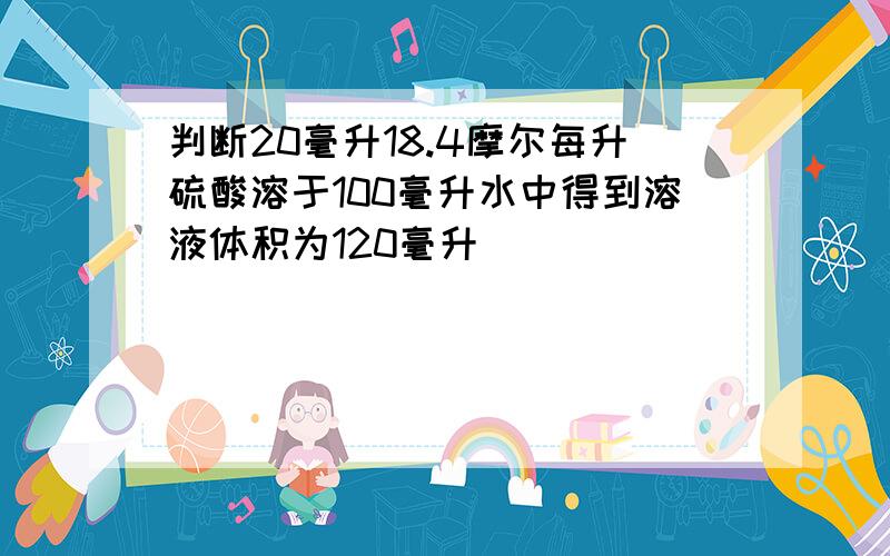 判断20毫升18.4摩尔每升硫酸溶于100毫升水中得到溶液体积为120毫升