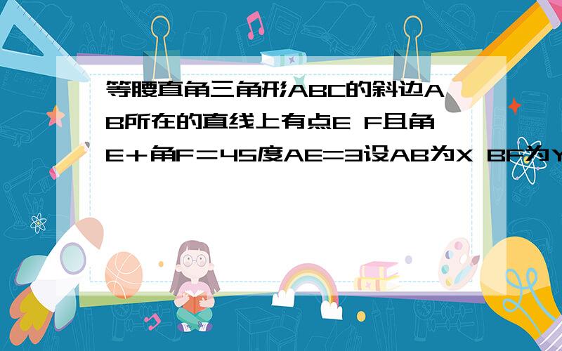 等腰直角三角形ABC的斜边AB所在的直线上有点E F且角E＋角F＝45度AE=3设AB为X BF为Y求Y关于X的函数解析式