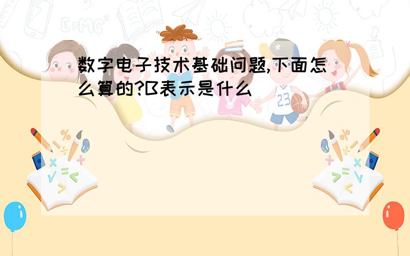 数字电子技术基础问题,下面怎么算的?B表示是什么