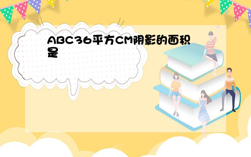 ABC36平方CM阴影的面积是