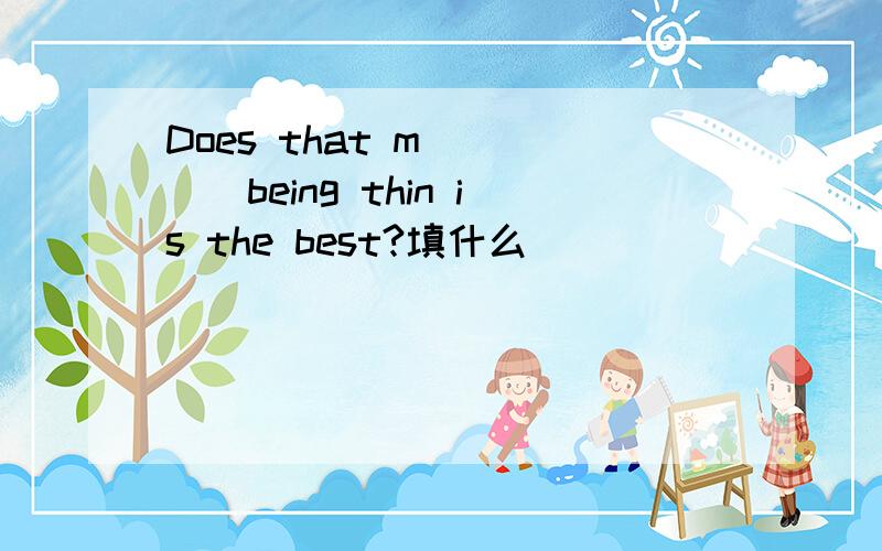 Does that m_____being thin is the best?填什么