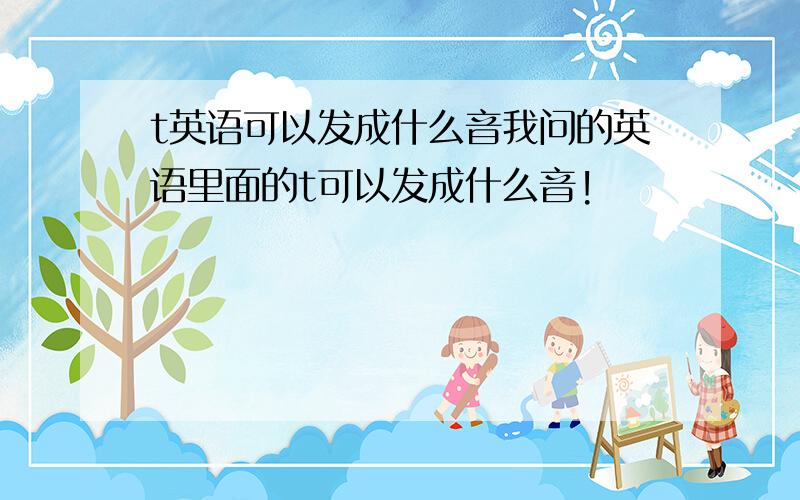 t英语可以发成什么音我问的英语里面的t可以发成什么音!