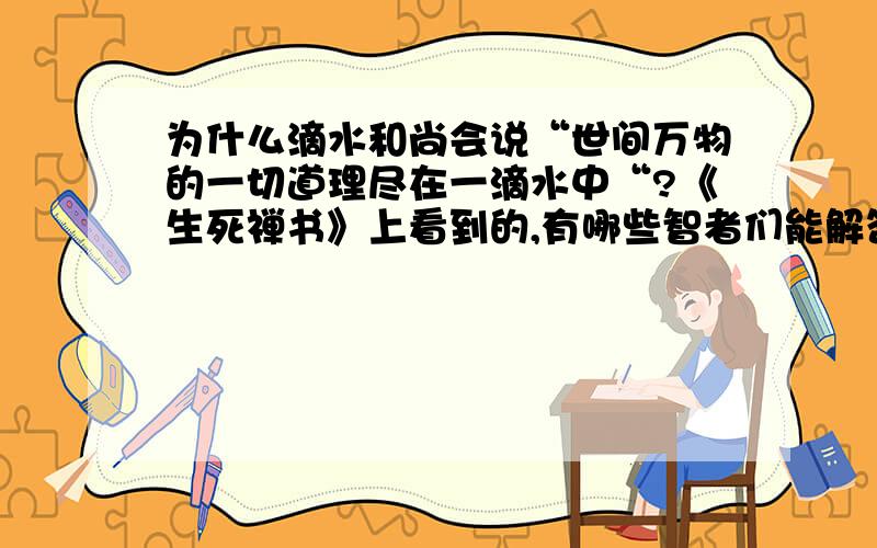 为什么滴水和尚会说“世间万物的一切道理尽在一滴水中“?《生死禅书》上看到的,有哪些智者们能解答吗?小人暂时是悟不出来了^^