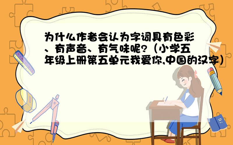 为什么作者会认为字词具有色彩、有声音、有气味呢?（小学五年级上册第五单元我爱你,中国的汉字）