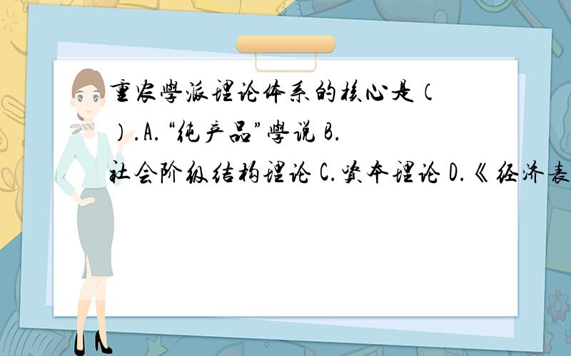 重农学派理论体系的核心是（ ）.A.“纯产品”学说 B.社会阶级结构理论 C.资本理论 D.《经济表》重农学派理论体系的核心是（ ）.A.“纯产品”学说B.社会阶级结构理论C.资本理论D.《经济表