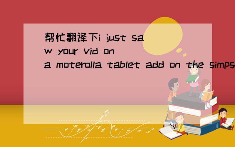 帮忙翻译下i just saw your vid on a moterolla tablet add on the simpsons