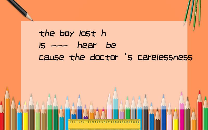 the boy lost his ---(hear)because the doctor‘s carelessness