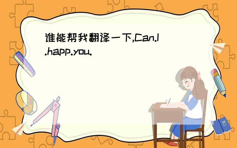 谁能帮我翻译一下,Can.I.happ.you.