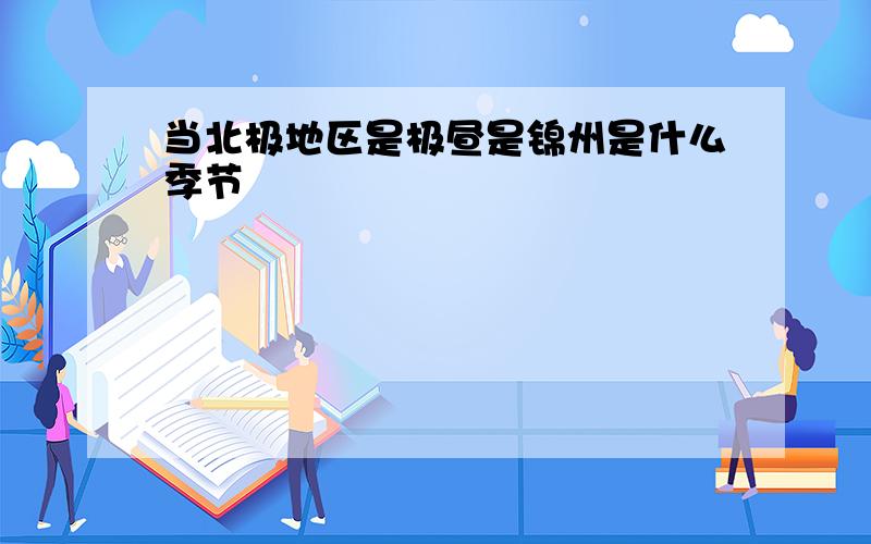 当北极地区是极昼是锦州是什么季节