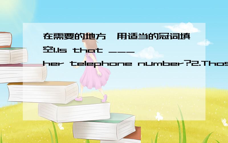 在需要的地方,用适当的冠词填空1.Is that ___her telephone number?2.Those are ___apples