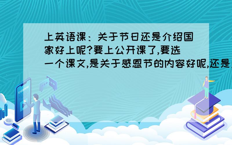 上英语课：关于节日还是介绍国家好上呢?要上公开课了,要选一个课文,是关于感恩节的内容好呢,还是关于介绍冰岛这个国家的好呢,哪个好上点?能不能帮忙出个点子使上课比较有效果?