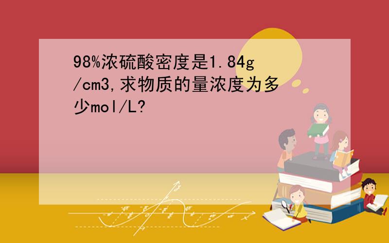 98%浓硫酸密度是1.84g/cm3,求物质的量浓度为多少mol/L?