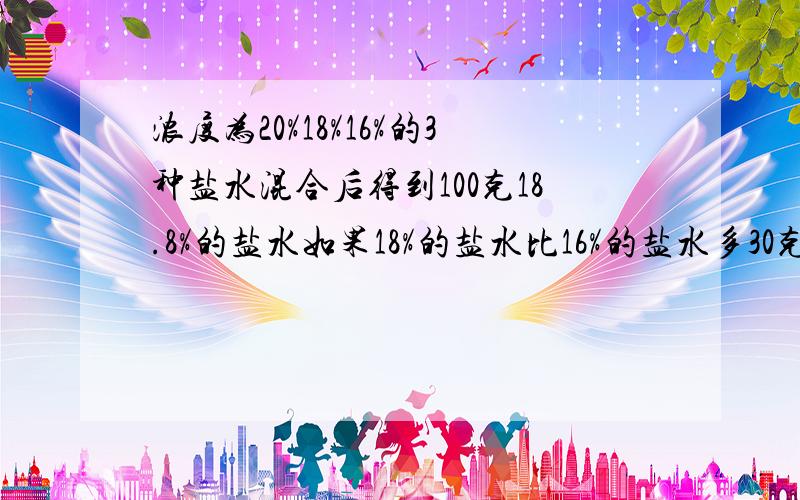 浓度为20%18%16%的3种盐水混合后得到100克18.8%的盐水如果18%的盐水比16%的盐水多30克每种盐水各多少克