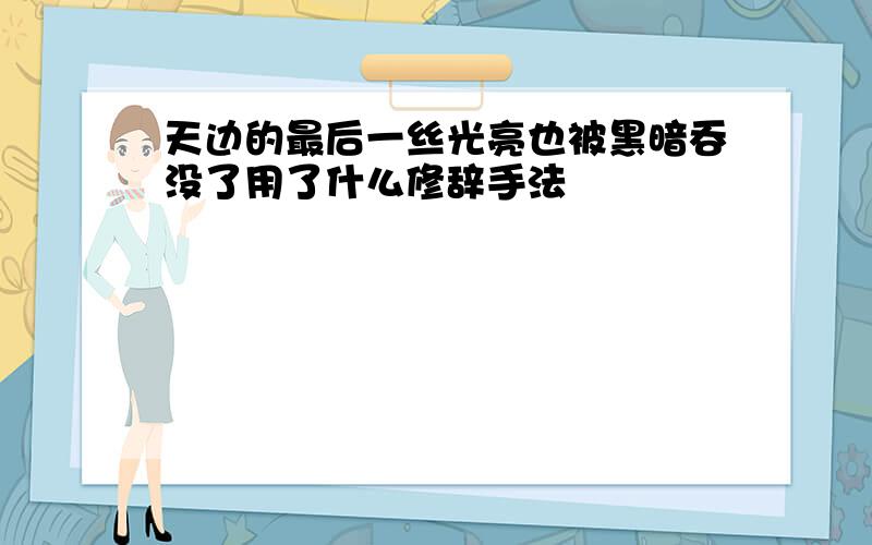 天边的最后一丝光亮也被黑暗吞没了用了什么修辞手法