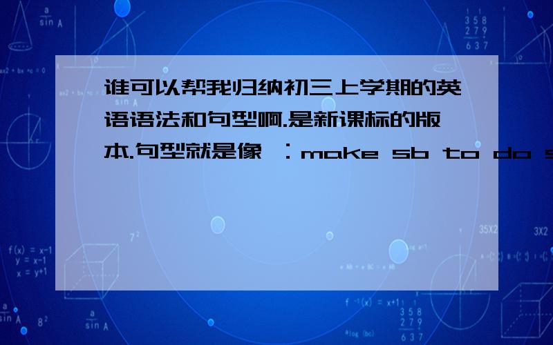 谁可以帮我归纳初三上学期的英语语法和句型啊.是新课标的版本.句型就是像 ：make sb to do sth 这类的、OK?