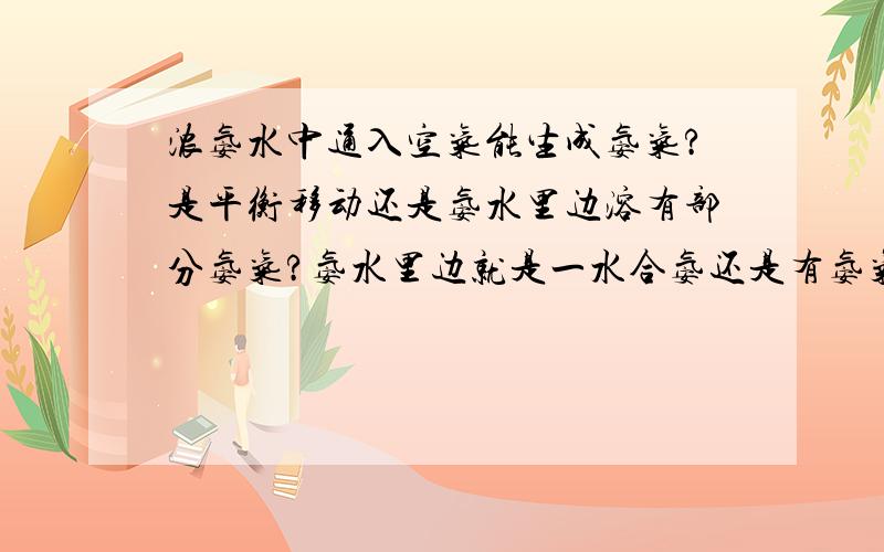 浓氨水中通入空气能生成氨气?是平衡移动还是氨水里边溶有部分氨气?氨水里边就是一水合氨还是有氨气?.