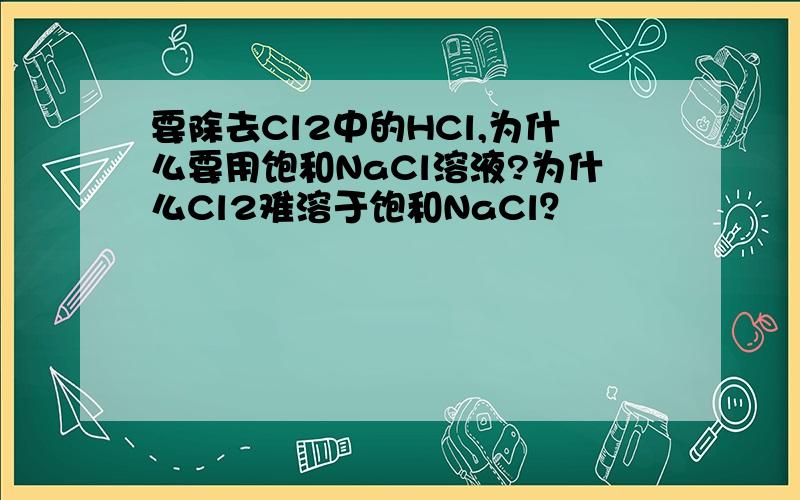 要除去Cl2中的HCl,为什么要用饱和NaCl溶液?为什么Cl2难溶于饱和NaCl？