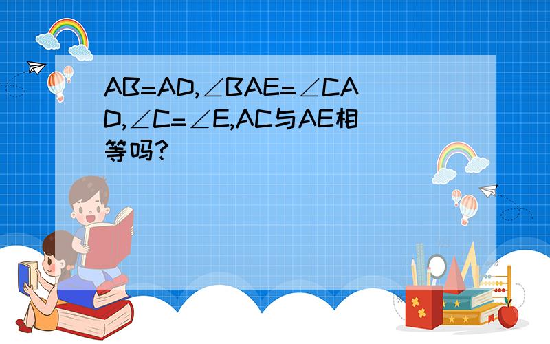 AB=AD,∠BAE=∠CAD,∠C=∠E,AC与AE相等吗?