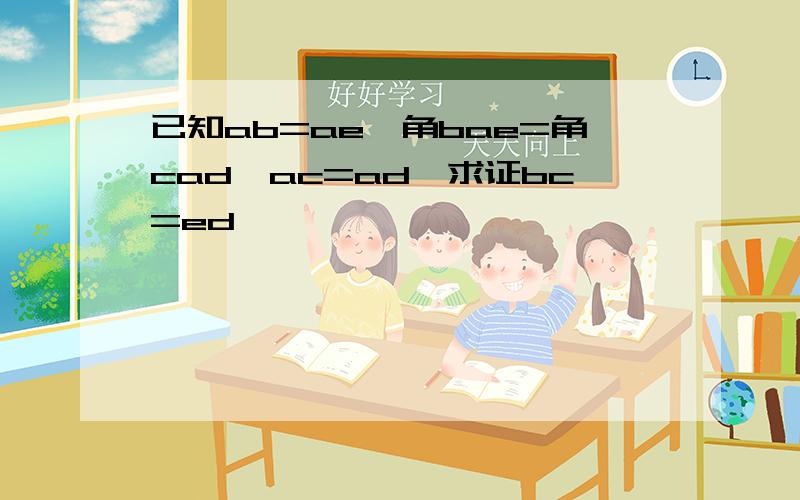 已知ab=ae,角bae=角cad,ac=ad,求证bc=ed